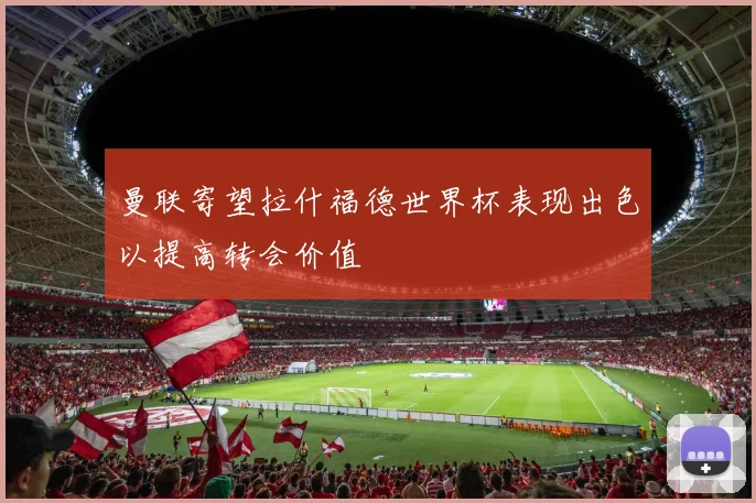 曼联寄望拉什福德世界杯表现出色以提高转会价值