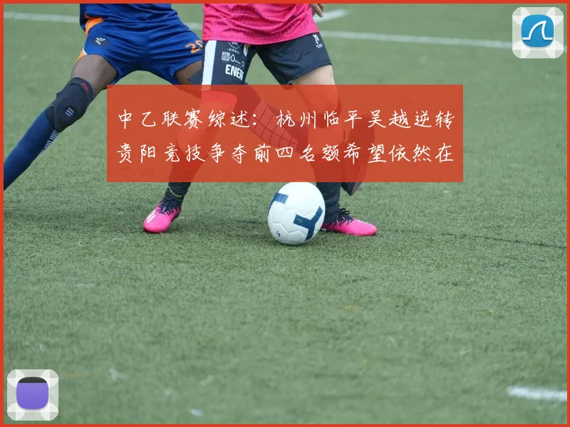 中乙联赛综述：杭州临平吴越逆转贵阳竞技争夺前四名额希望依然在继续