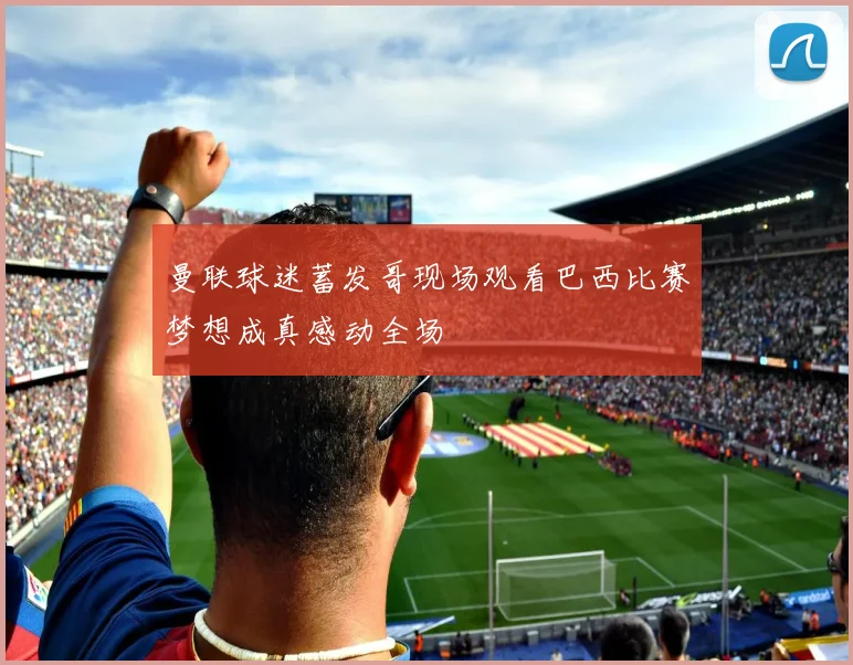 曼联球迷蓄发哥现场观看巴西比赛梦想成真感动全场