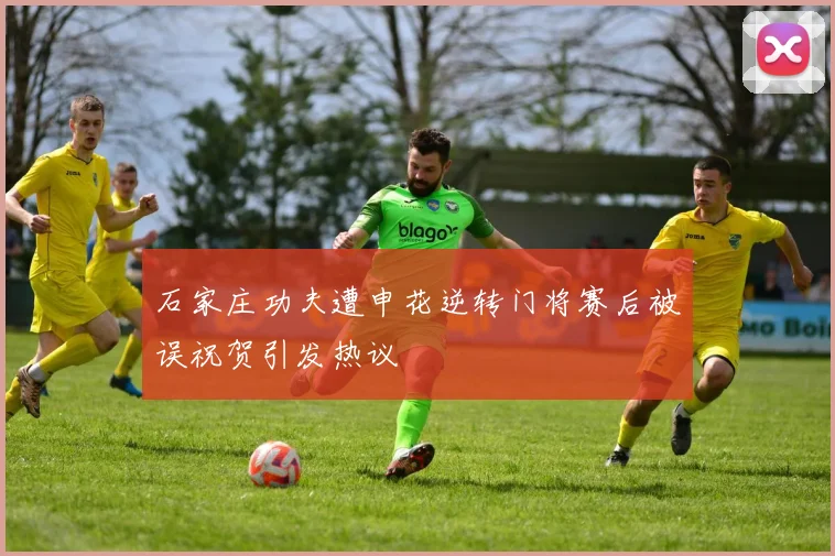 石家庄功夫遭申花逆转门将赛后被误祝贺引发热议