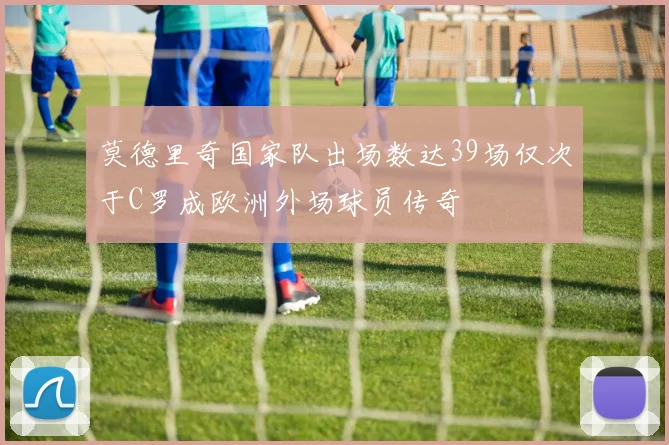 莫德里奇国家队出场数达39场仅次于C罗成欧洲外场球员传奇