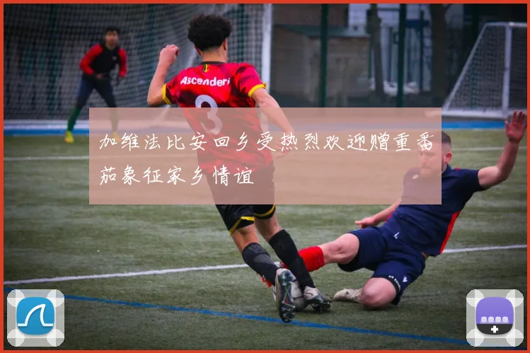 加维法比安回乡受热烈欢迎赠重番茄象征家乡情谊