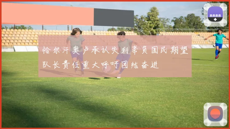 恰尔汗奥卢承认失利辜负国民期望队长责任重大呼吁团结奋进