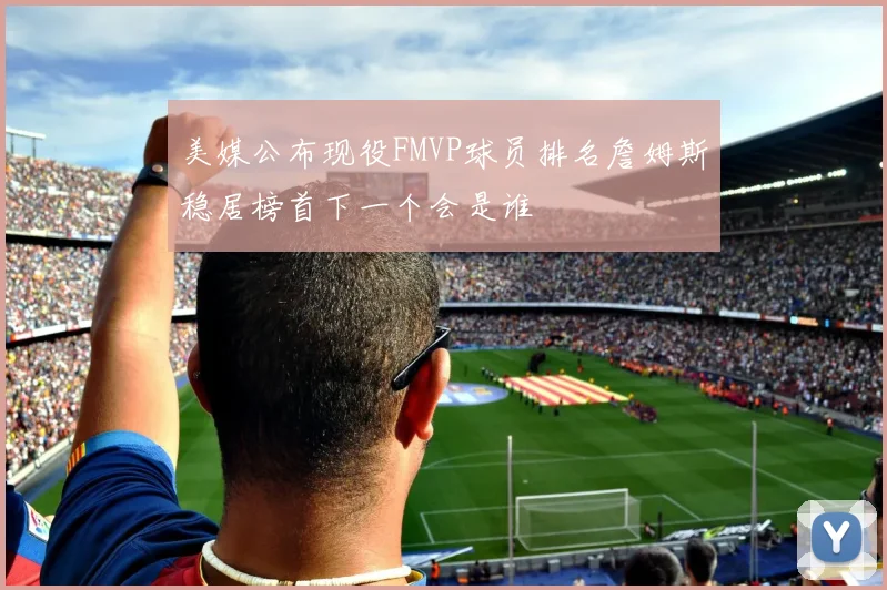 美媒公布现役FMVP球员排名詹姆斯稳居榜首下一个会是谁