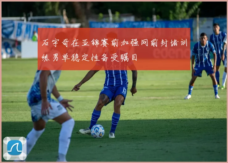 石宇奇在亚锦赛前加强网前封堵训练男单稳定性备受瞩目