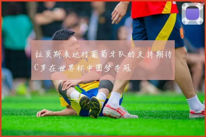 拉莫斯表达对葡萄牙队的支持期待C罗在世界杯中圆梦夺冠