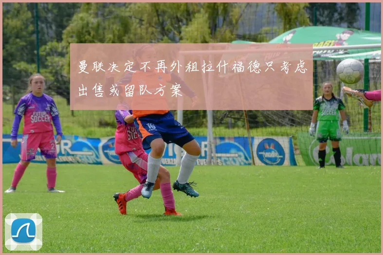 曼联决定不再外租拉什福德只考虑出售或留队方案