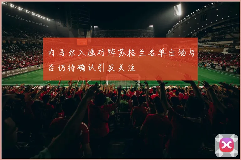 内马尔入选对阵苏格兰名单出场与否仍待确认引发关注