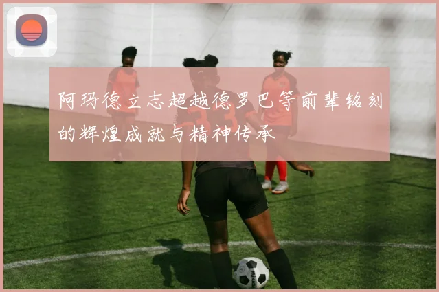 阿玛德立志超越德罗巴等前辈铭刻的辉煌成就与精神传承