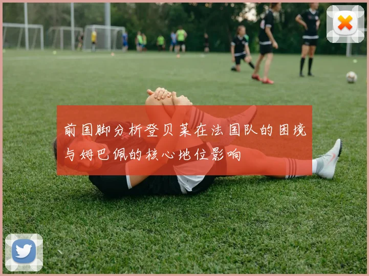 前国脚分析登贝莱在法国队的困境与姆巴佩的核心地位影响