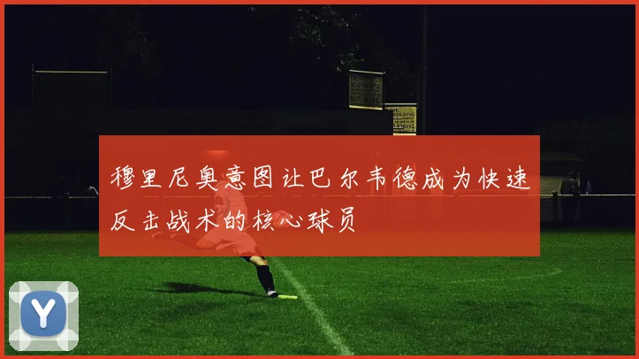 穆里尼奥意图让巴尔韦德成为快速反击战术的核心球员