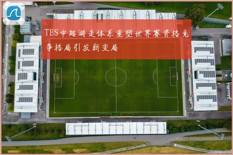 TES中路游走体系重塑世界赛资格竞争格局引发新变局