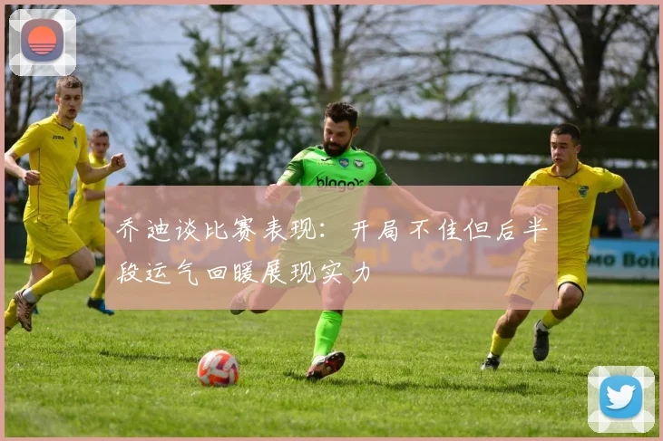 乔迪谈比赛表现：开局不佳但后半段运气回暖展现实力