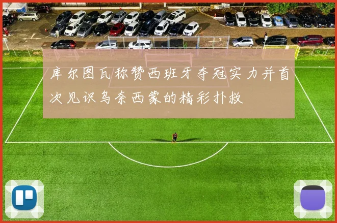 库尔图瓦称赞西班牙夺冠实力并首次见识乌奈西蒙的精彩扑救