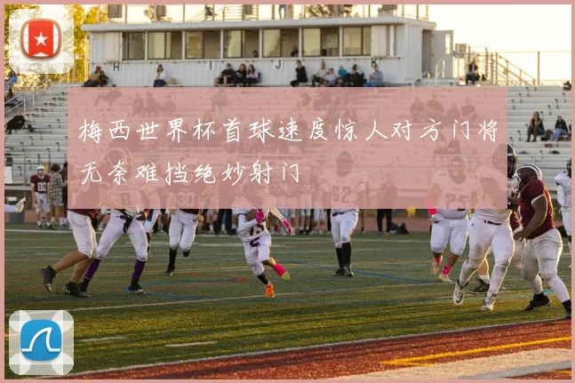 梅西世界杯首球速度惊人对方门将无奈难挡绝妙射门