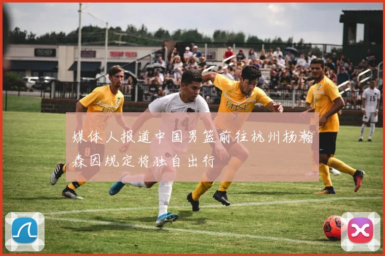 媒体人报道中国男篮前往杭州杨瀚森因规定将独自出行