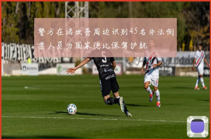 警方在诺坎普周边识别45名非法倒票人员为国家德比保驾护航