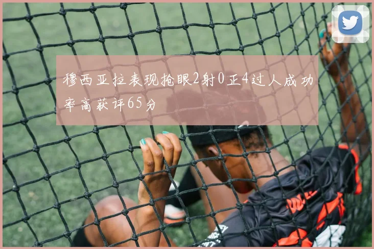 穆西亚拉表现抢眼2射0正4过人成功率高获评65分