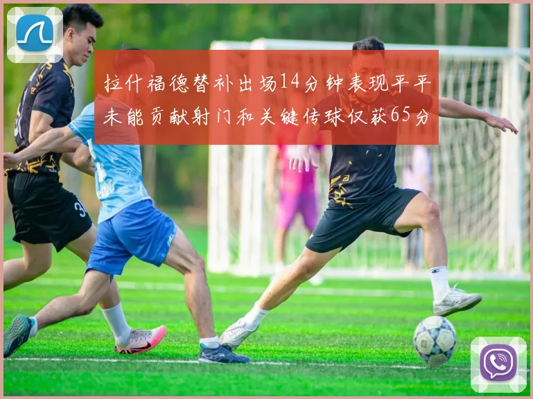 拉什福德替补出场14分钟表现平平未能贡献射门和关键传球仅获65分