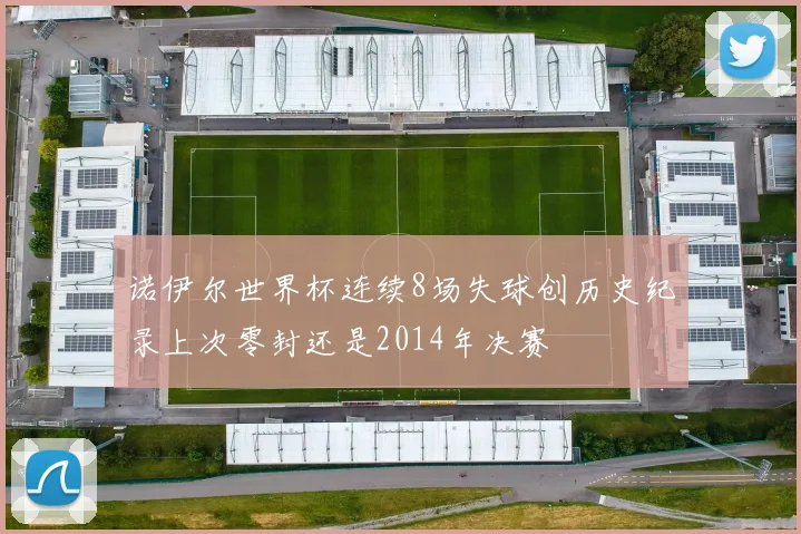 诺伊尔世界杯连续8场失球创历史纪录上次零封还是2014年决赛