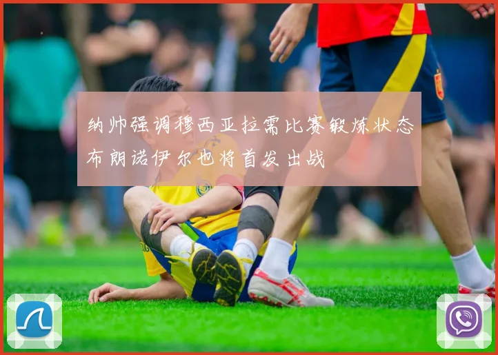 纳帅强调穆西亚拉需比赛锻炼状态布朗诺伊尔也将首发出战