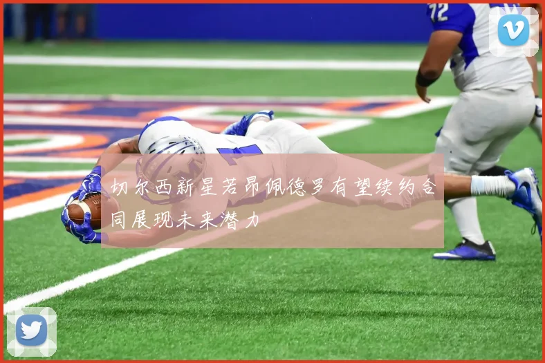 切尔西新星若昂佩德罗有望续约合同展现未来潜力